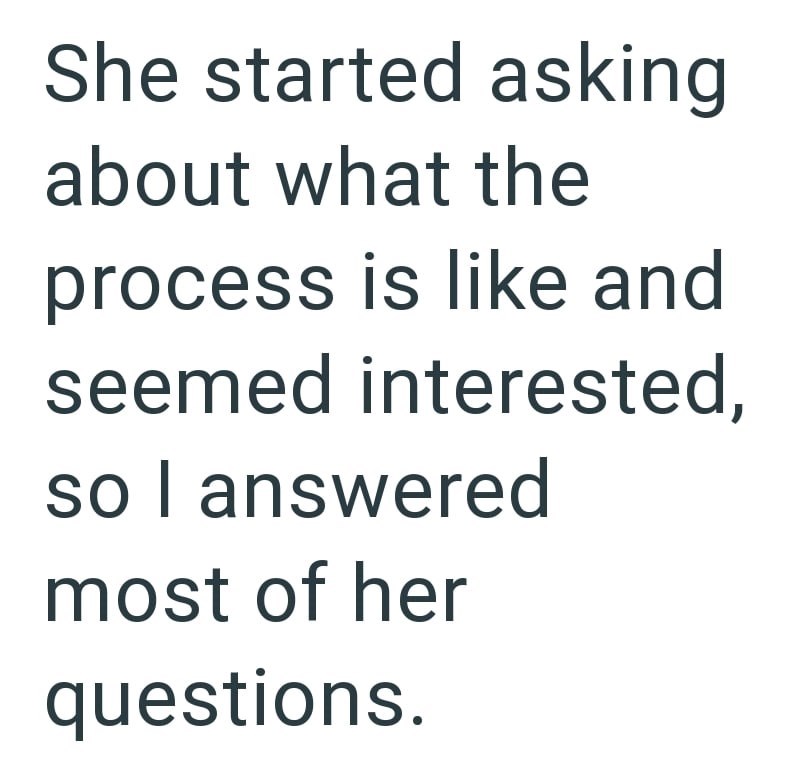 She started asking about what the process is like and seemed interested, so I answered most of her questions.