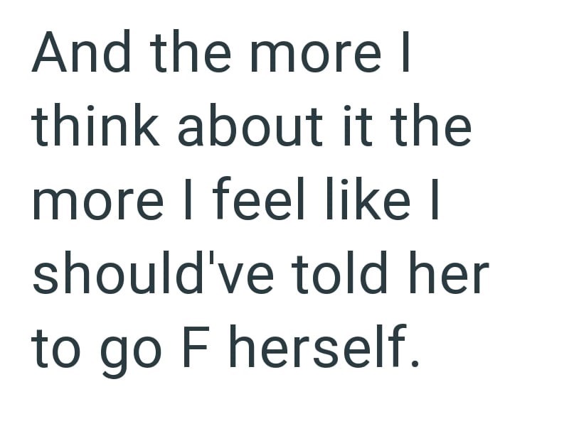 And the more I think about it the more I feel like I should've told her to go F herself.