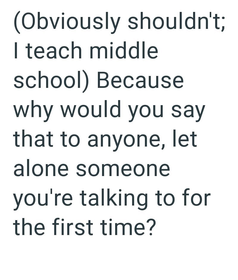 (Obviously shouldn't; I teach middle school) Because why would you say that to anyone, let alone someone you're talking to for the first time?