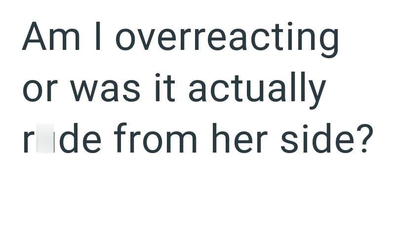Am I overreacting or was it actually rade from her side?