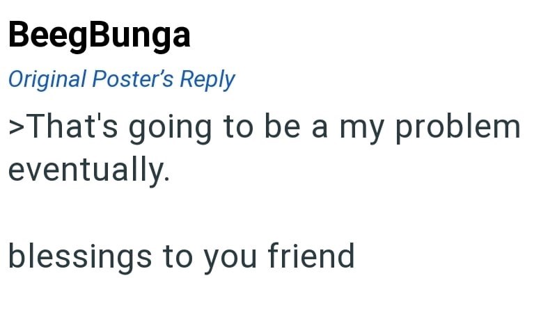BeegBunga Original Poster's Reply >That's going to be a my problem eventually. blessings to you friend