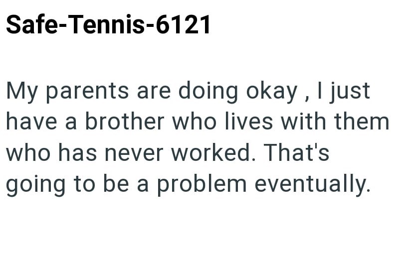 Safe-Tennis-6121 My parents are doing okay, I just have a brother who lives with them who has never worked. That's going to be a problem eventually.