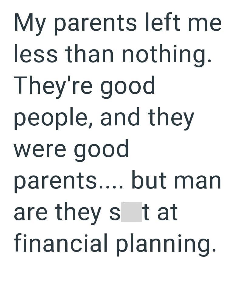 My parents left me less than nothing. They're good people, and they were good parents.... but man are they sit at financial planning.