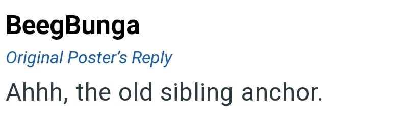 Beeg Bunga Original Poster's Reply Ahhh, the old sibling anchor.