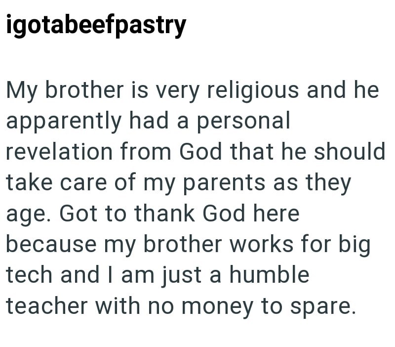 igotabeefpastry My brother is very religious and he apparently had a personal revelation from God that he should take care of my parents as they age. Got to thank God here because my brother works for big tech and I am just a humble teacher with no money to spare.