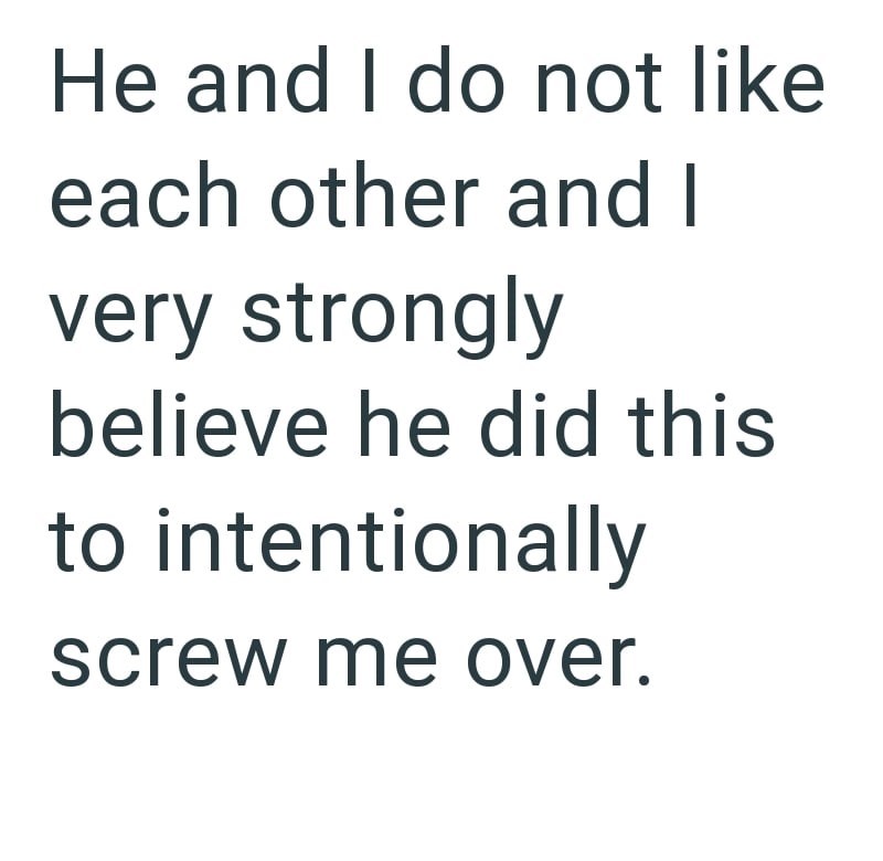 He and I do not like each other and I very strongly believe he did this to intentionally screw me over.