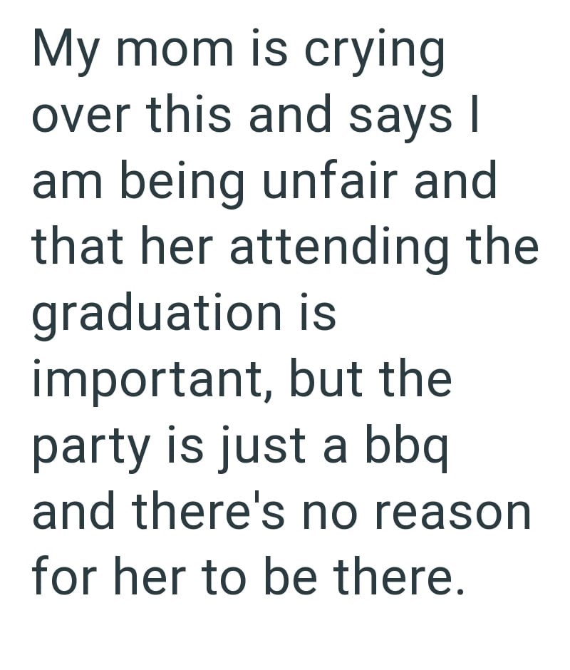 My mom is crying over this and says I am being unfair and that her attending the graduation is important, but the party is just a bbq and there's no reason for her to be there.