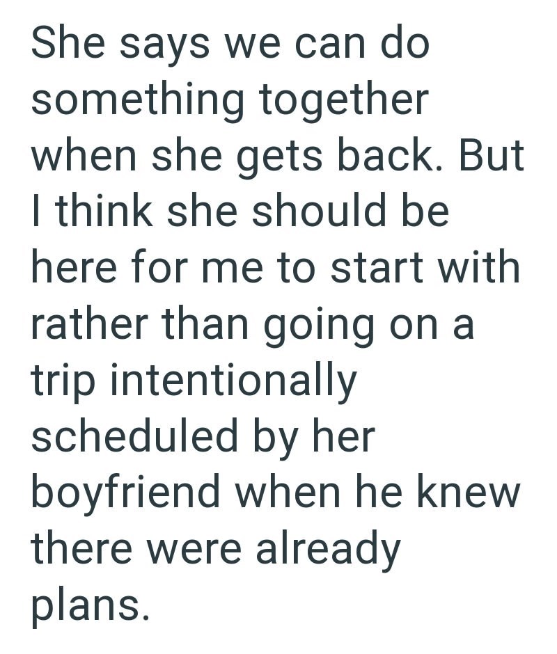She says we can do something together when she gets back. But I think she should be here for me to start with rather than going on a trip intentionally scheduled by her boyfriend when he knew there were already plans.