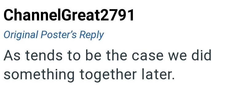 ChannelGreat2791 Original Poster's Reply As tends to be the case we did something together later.