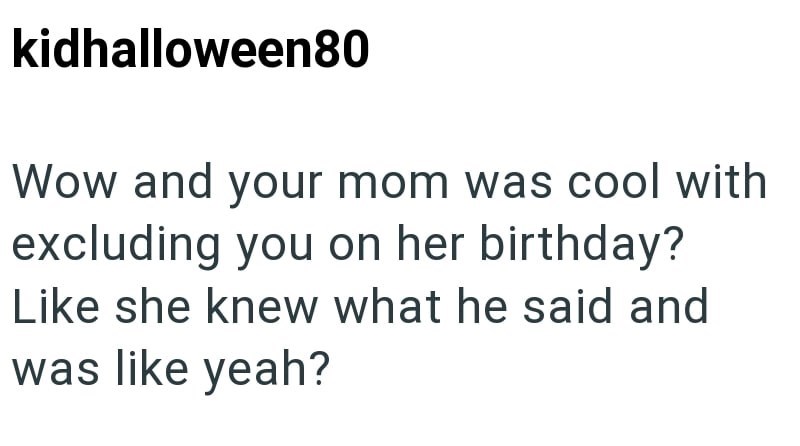 kidhalloween80 Wow and your mom was cool with excluding you on her birthday? Like she knew what he said and was like yeah?
