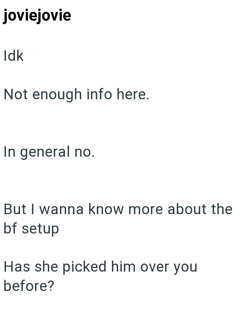 joviejovie Idk Not enough info here. In general no. But I wanna know more about the bf setup Has she picked him over you before?
