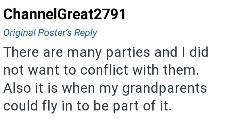 ChannelGreat2791 Original Poster's Reply There are many parties and I did not want to conflict with them. Also it is when my grandparents could fly in to be part of it.