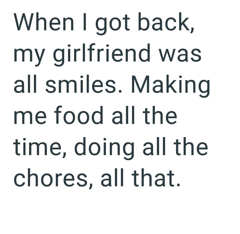 When I got back, my girlfriend was all smiles. Making me food all the time, doing all the chores, all that.