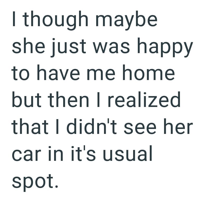I though maybe she just was happy to have me home but then I realized that I didn't see her car in it's usual spot.