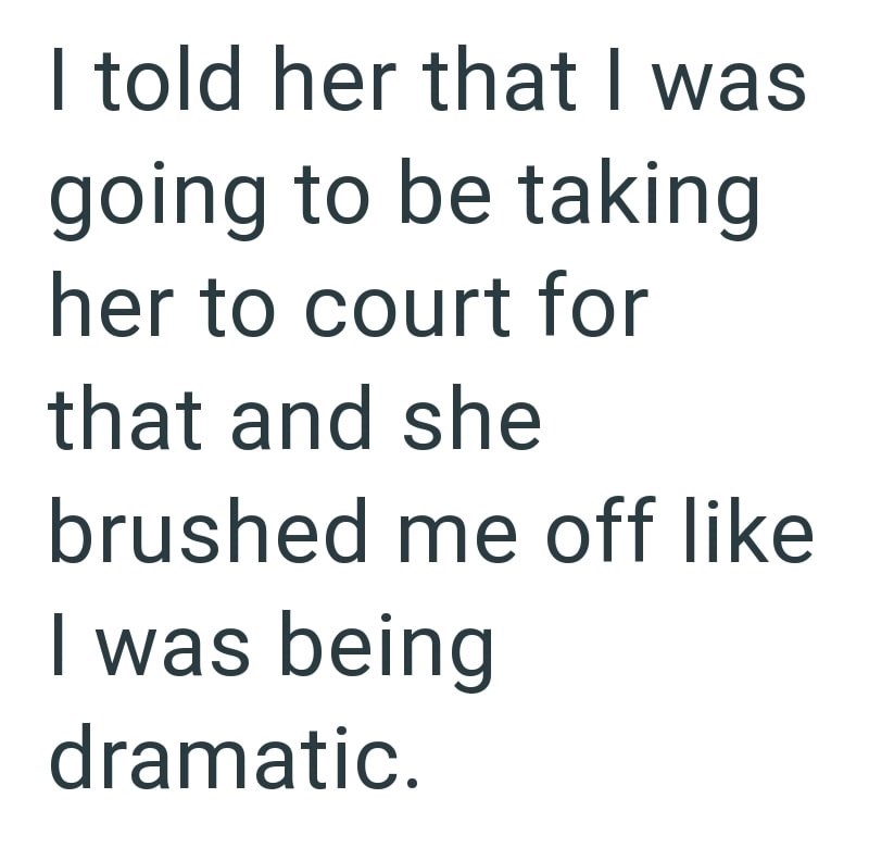 I told her that I was going to be taking her to court for that and she brushed me off like I was being dramatic.