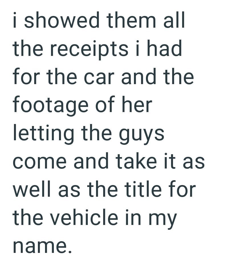 i showed them all the receipts i had for the car and the footage of her letting the guys come and take it as well as the title for the vehicle in my name.