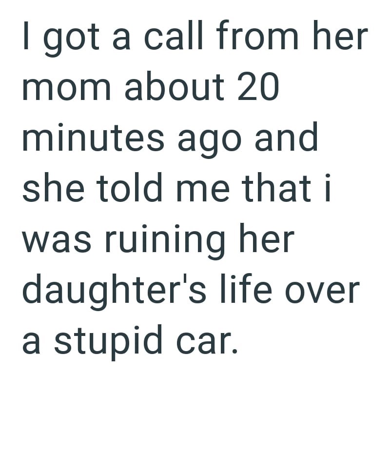 I got a call from her mom about 20 minutes ago and she told me that i was ruining her daughter's life over a stupid car.