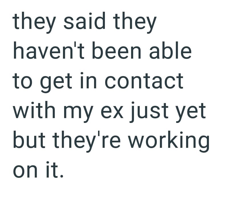 they said they haven't been able to get in contact with my ex just yet but they're working on it.