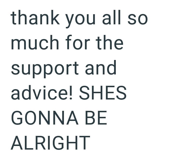 thank you all so much for the support and advice! SHES GONNA BE ALRIGHT