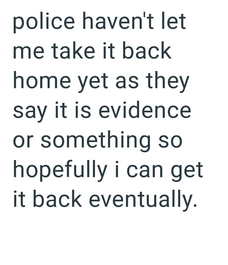 police haven't let me take it back home yet as they say it is evidence or something so hopefully i can get it back eventually.