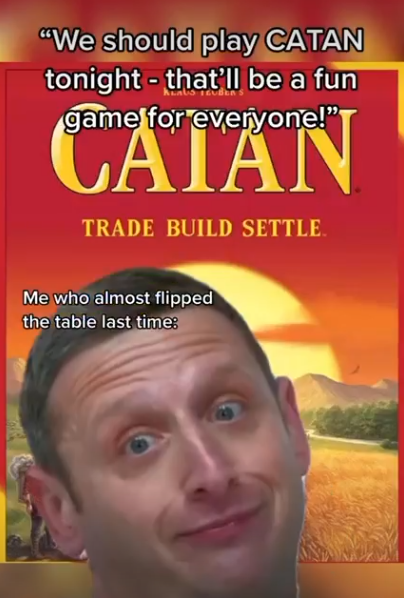 "We should play CATAN tonight - that'll be a fun game for everyone!" CATAN TRADE BUILD SETTLE. Me who almost flipped the table last time: