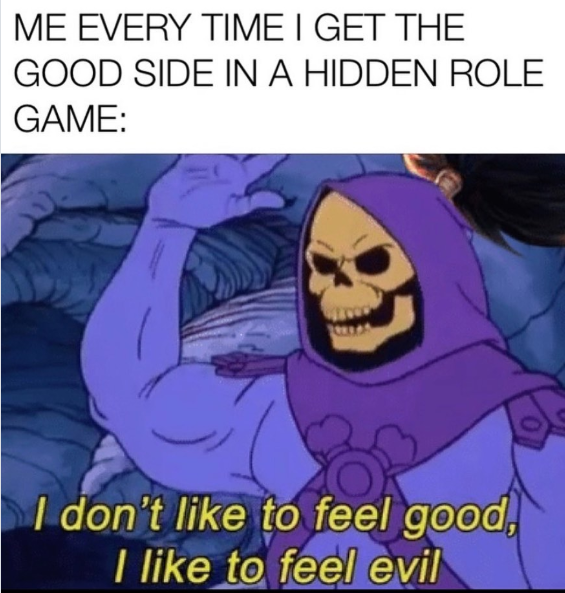 ME EVERY TIME I GET THE GOOD SIDE IN A HIDDEN ROLE GAME: I don't like to feel good, I like to feel evil