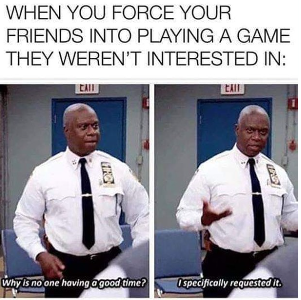 WHEN YOU FORCE YOUR FRIENDS INTO PLAYING A GAME THEY WEREN'T INTERESTED IN: CAIL EXIT FIRC Why is no one having a good time? Ospecifically requested it.