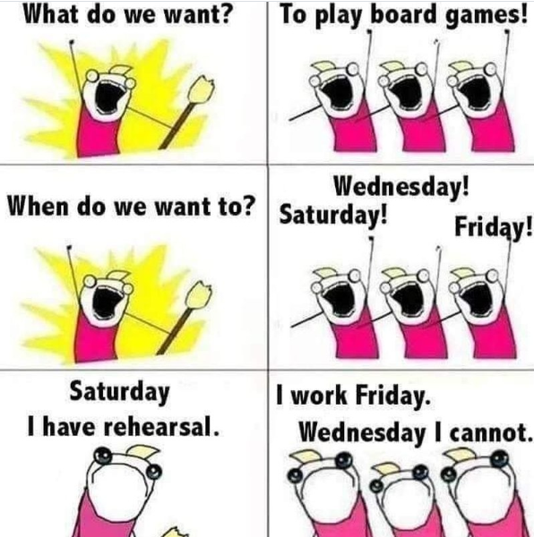 What do we want? To play board games! Wednesday! Friday! When do we want to? Saturday! Saturday I have rehearsal. I work Friday. Wednesday I cannot.