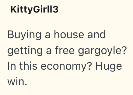KittyGirl13 Buying a house and getting a free gargoyle? In this economy? Huge win.