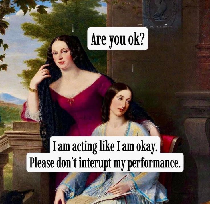 Are you ok? I am acting like I am okay. Please don't interupt my performance.