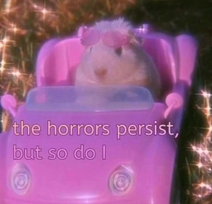 the horrors persist, but so do I