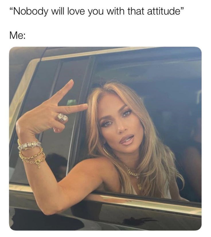 "Nobody will love you with that attitude" Me: