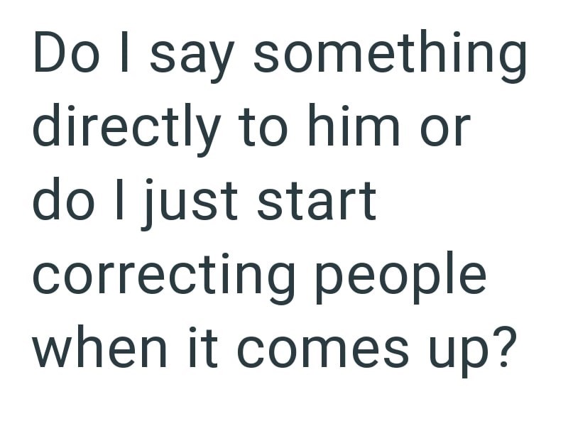 Do I say something directly to him or do I just start correcting people when it comes up?