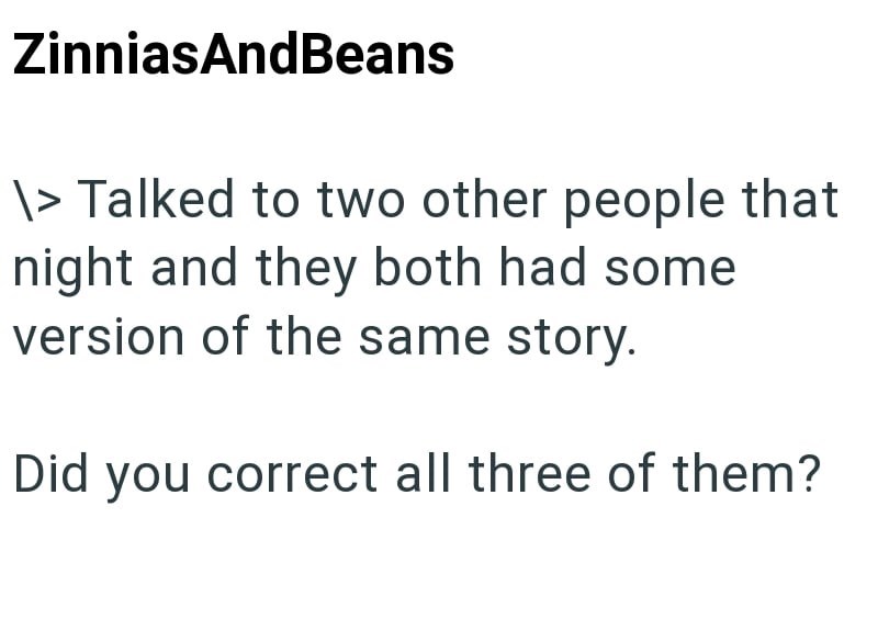 ZinniasAndBeans \> Talked to two other people that night and they both had some version of the same story. Did you correct all three of them?