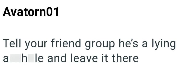 Avatorn01 Tell your friend group he's a lying a h le and leave it there