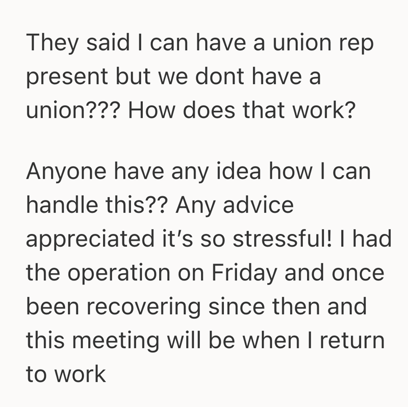 They said I can have a union rep present but we dont have a union??? How does that work? Anyone have any idea how I can handle this?? Any advice appreciated it's so stressful! I had the operation on Friday and once been recovering since then and this meeting will be when I return to work