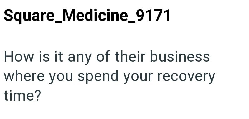 Square_Medicine_9171 How is it any of their business where you spend your recovery time?
