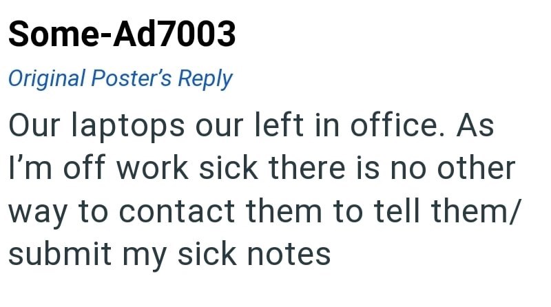 Some-Ad7003 Original Poster's Reply Our laptops our left in office. As I'm off work sick there is no other way to contact them to tell them/ submit my sick notes