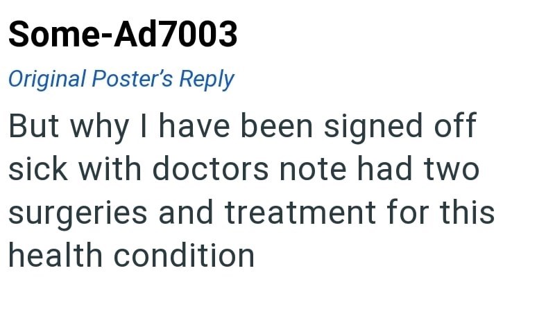 Some-Ad7003 Original Poster's Reply But why I have been signed off sick with doctors note had two surgeries and treatment for this health condition