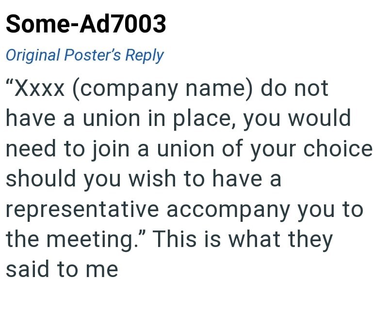 Some-Ad7003 Original Poster's Reply "Xxxx (company name) do not have a union in place, you would need to join a union of your choice should you wish to have a representative accompany you to the meeting." This is what they said to me
