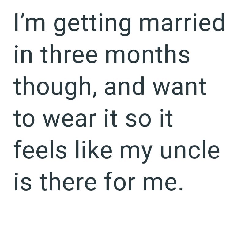 I'm getting married in three months though, and want to wear it so it feels like my uncle is there for me.