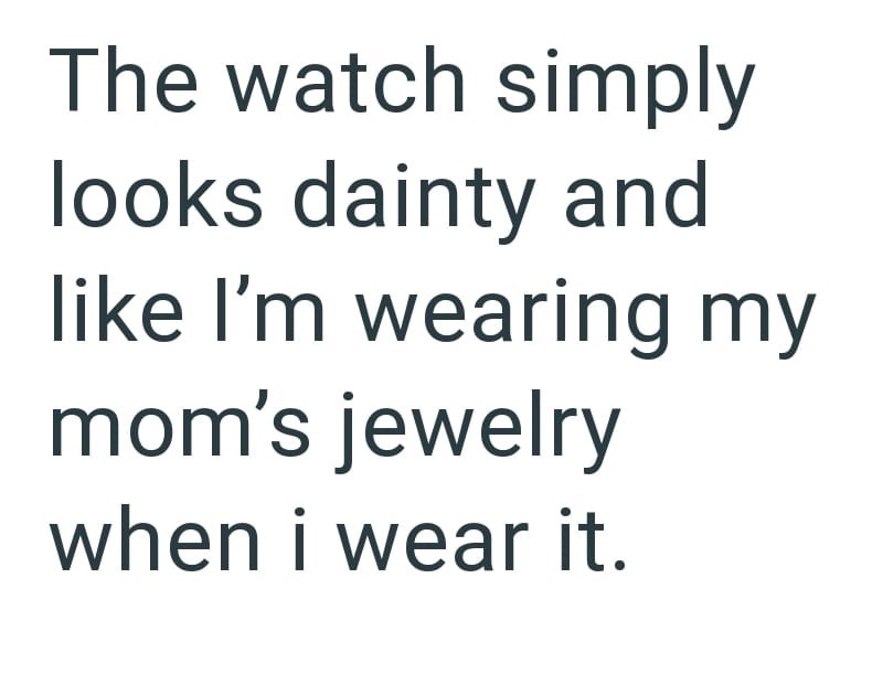 The watch simply looks dainty and like I'm wearing my mom's jewelry when i wear it.