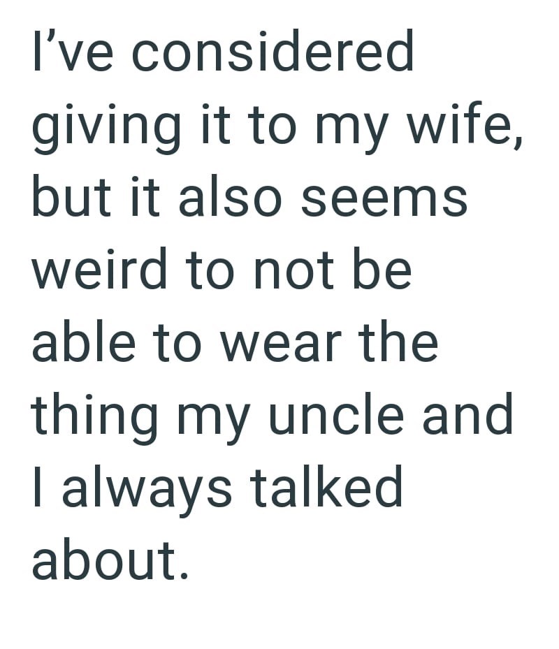 I've considered giving it to my wife, but it also seems weird to not be able to wear the thing my uncle and I always talked about.