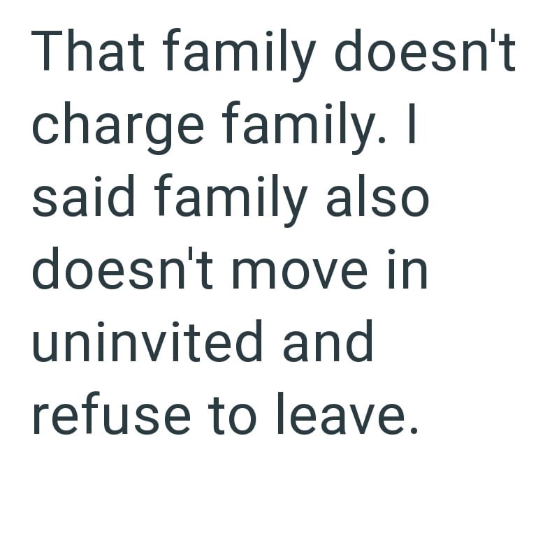 That family doesn't charge family. I said family also doesn't move in uninvited and refuse to leave.