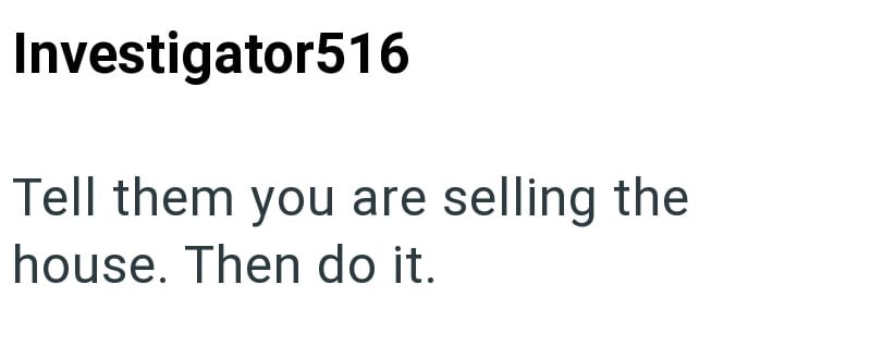 Investigator516 Tell them you are selling the house. Then do it.