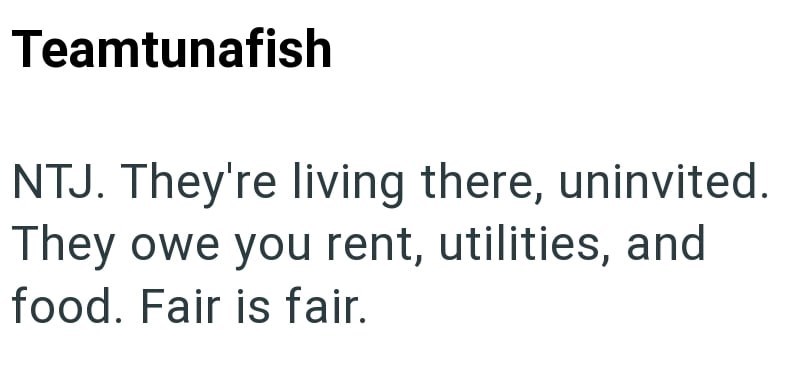 Teamtunafish NTJ. They're living there, uninvited. They owe you rent, utilities, and food. Fair is fair.