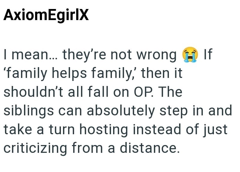AxiomEgirlX I mean... they're not wrong If 'family helps family,' then it shouldn't all fall on OP. The siblings can absolutely step in and take a turn hosting instead of just criticizing from a distance.