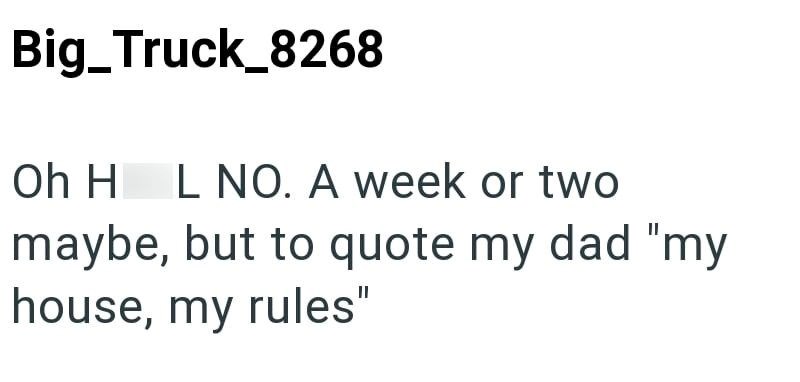 Big Truck_8268 Oh H L NO. A week or two maybe, but to quote my dad "my house, my rules"