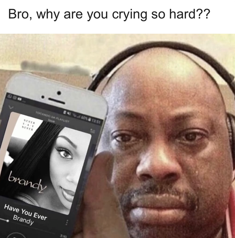 Bro, why are you crying so hard?? NEVER SAY NEVER 84160 @ 12:51 FOCANDO DA PLAYLIST brandy Have You Ever Brandy