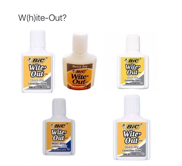 W(h)ite-Out? BIC Wite Out Quick Dry Correction Fluid Quick Dry BIC Wite Out BIC Wite Out Quick Dry Correction Fluid BIC Wite Out Water Base Correction BIC Wite Out Quick Dry Correction Fluid